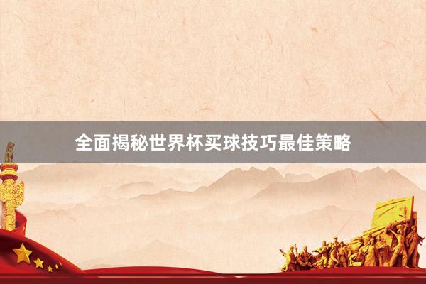 全面揭秘世界杯买球技巧最佳策略