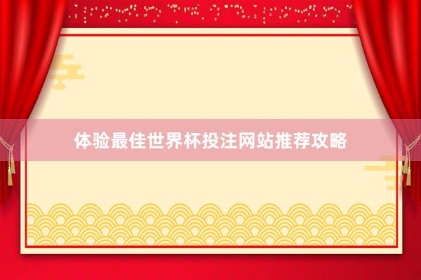 体验最佳世界杯投注网站推荐攻略